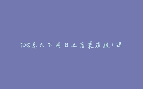 iOS怎么下明日之后渠道服(详细步骤分享)