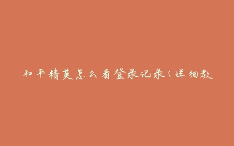 和平精英怎么看登录记录(详细教程分享)