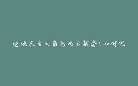 绝地求生女角色死亡躺姿(如何优雅地展示角色的结束)