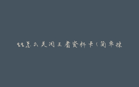 qq怎么关闭王者资料卡(简单操作教程)